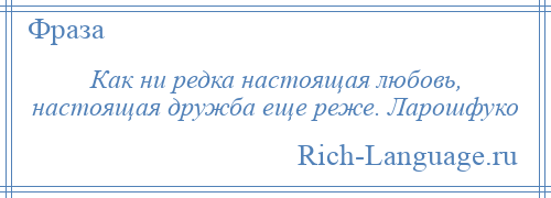 
    Как ни редка настоящая любовь, настоящая дружба еще реже. Ларошфуко