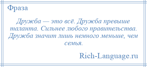 
    Дружба — это всё. Дружба превыше таланта. Сильнее любого правительства. Дружба значит лишь немного меньше, чем семья.