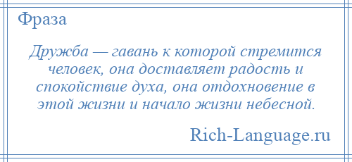
    Дружба — гавань к которой стремится человек, она доставляет радость и спокойствие духа, она отдохновение в этой жизни и начало жизни небесной.