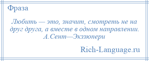 
    Любить — это, значит, смотреть не на друг друга, а вместе в одном направлении. А.Сент—Экззюпери