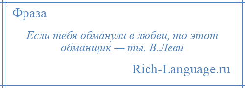 
    Если тебя обманули в любви, то этот обманщик — ты. В.Леви