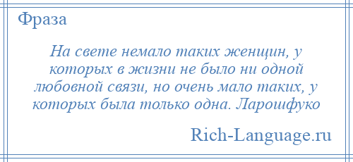 
    На свете немало таких женщин, у которых в жизни не было ни одной любовной связи, но очень мало таких, у которых была только одна. Ларошфуко