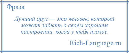 
    Лучший друг — это человек, который может забыть о своём хорошем настроении, когда у тебя плохое.