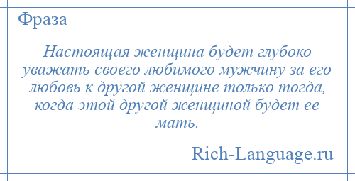
    Настоящая женщина будет глубоко уважать своего любимого мужчину за его любовь к другой женщине только тогда, когда этой другой женщиной будет ее мать.