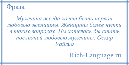 
    Мужчина всегда хочет быть первой любовью женщины. Женщины более чутки в таких вопросах. Им хотелось бы стать последней любовью мужчины. Оскар Уайльд