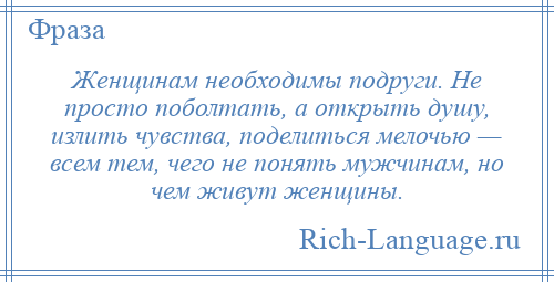 
    Женщинам необходимы подруги. Не просто поболтать, а открыть душу, излить чувства, поделиться мелочью — всем тем, чего не понять мужчинам, но чем живут женщины.