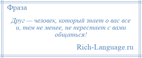 
    Друг — человек, который знает о вас все и, тем не менее, не перестает с вами общаться!