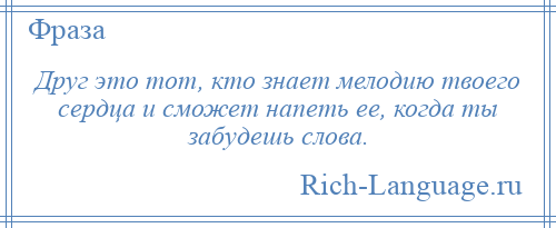 
    Друг это тот, кто знает мелодию твоего сердца и сможет напеть ее, когда ты забудешь слова.