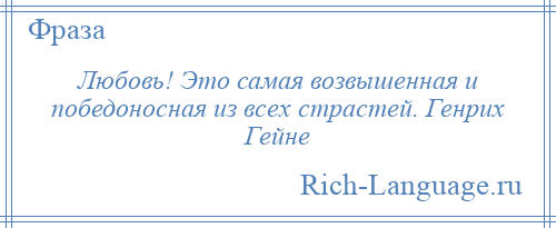 
    Любовь! Это самая возвышенная и победоносная из всех страстей. Генрих Гейне