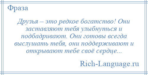 
    Друзья – это редкое богатство! Они заставляют тебя улыбнуться и подбадривают. Они готовы всегда выслушать тебя, они поддерживают и открывают тебе своё сердце...