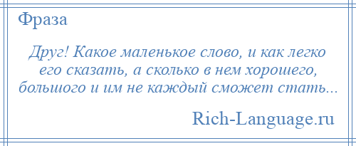 
    Друг! Какое маленькое слово, и как легко его сказать, а сколько в нем хорошего, большого и им не каждый сможет стать...