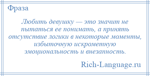 
    Любить девушку — это значит не пытаться ее понимать, а принять отсутствие логики в некоторые моменты, избыточную искрометную эмоциональность и внезапность.