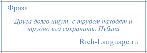 
    Друга долго ищут, с трудом находят и трудно его сохранить. Публий