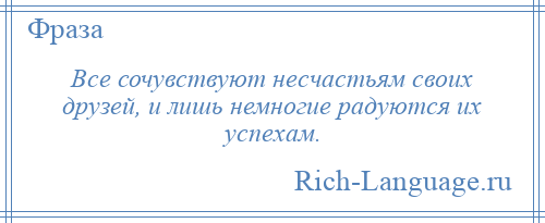 
    Все сочувствуют несчастьям своих друзей, и лишь немногие радуются их успехам.