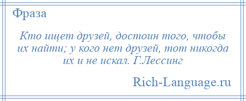 
    Кто ищет друзей, достоин того, чтобы их найти; у кого нет друзей, тот никогда их и не искал. Г.Лессинг