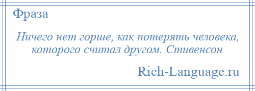 
    Ничего нет горше, как потерять человека, которого считал другом. Стивенсон