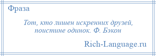 
    Тот, кто лишен искренних друзей, поистине одинок. Ф. Бэкон