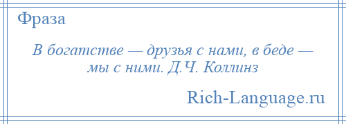 
    В богатстве — друзья с нами, в беде — мы с ними. Д.Ч. Коллинз