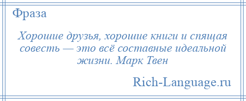 
    Хорошие друзья, хорошие книги и спящая совесть — это всё составные идеальной жизни. Марк Твен