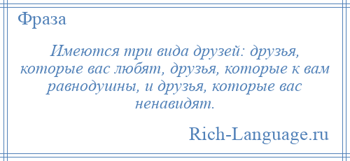 
    Имеются три вида друзей: друзья, которые вас любят, друзья, которые к вам равнодушны, и друзья, которые вас ненавидят.