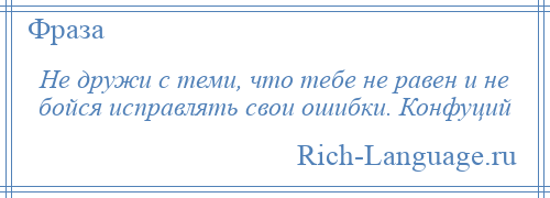 
    Не дружи с теми, что тебе не равен и не бойся исправлять свои ошибки. Конфуций