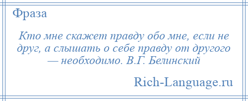 
    Кто мне скажет правду обо мне, если не друг, а слышать о себе правду от другого — необходимо. В.Г. Белинский