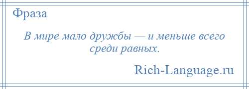 
    В мире мало дружбы — и меньше всего среди равных.