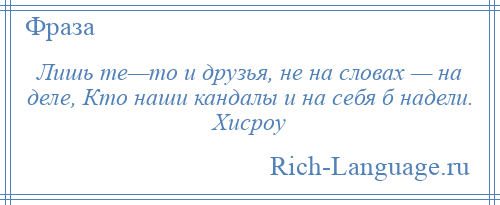 
    Лишь те—то и друзья, не на словах — на деле, Кто наши кандалы и на себя б надели. Хисроу