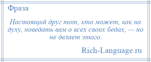 
    Настоящий друг тот, кто может, как на духу, поведать вам о всех своих бедах, — но не делает этого.