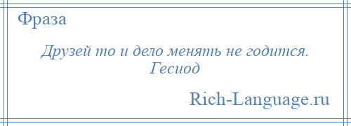 
    Друзей то и дело менять не годится. Гесиод