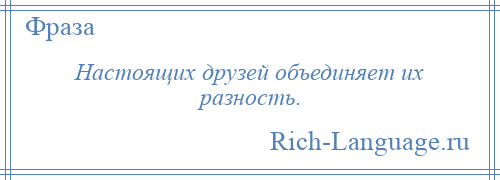 
    Настоящих друзей объединяет их разность.