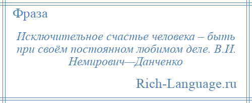 
    Исключительное счастье человека – быть при своём постоянном любимом деле. В.И. Немирович—Данченко