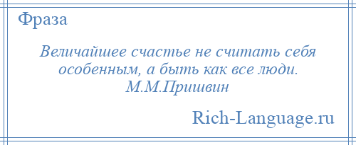 
    Величайшее счастье не считать себя особенным, а быть как все люди. М.М.Пришвин