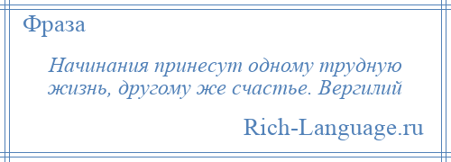 
    Начинания принесут одному трудную жизнь, другому же счастье. Вергилий
