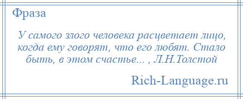 
    У самого злого человека расцветает лицо, когда ему говорят, что его любят. Стало быть, в этом счастье... , Л.Н.Толстой