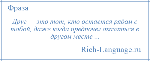 
    Друг — это тот, кто остается рядом с тобой, даже когда предпочел оказаться в другом месте ...