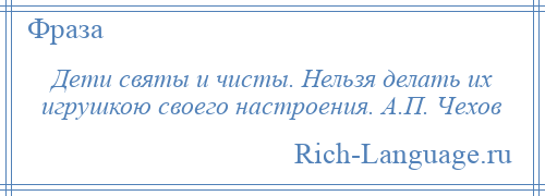 
    Дети святы и чисты. Нельзя делать их игрушкою своего настроения. А.П. Чехов