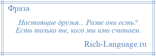 
    Настоящие друзья... Разве они есть? Есть только те, кого мы ими считаем.