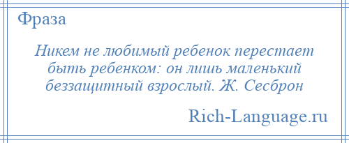 
    Никем не любимый ребенок перестает быть ребенком: он лишь маленький беззащитный взрослый. Ж. Сесброн