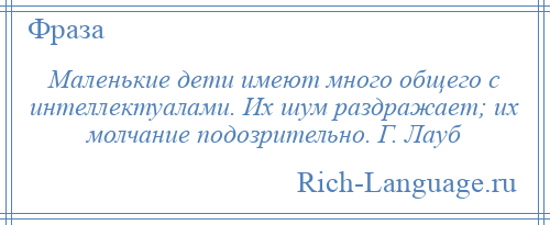 
    Маленькие дети имеют много общего с интеллектуалами. Их шум раздражает; их молчание подозрительно. Г. Лауб