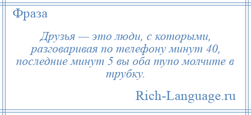 
    Друзья — это люди, с которыми, разговаривая по телефону минут 40, последние минут 5 вы оба тупо молчите в трубку.