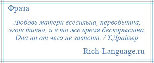 
    Любовь матери всесильна, первобытна, эгоистична, и в то же время бескорыстна. Она ни от чего не зависит. / Т.Драйзер