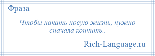 
    Чтобы начать новую жизнь, нужно сначала кончить..