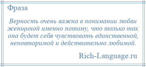 
    Верность очень важна в понимании любви женщиной именно потому, что только так она будет себя чувствовать единственной, неповторимой и действительно любимой.