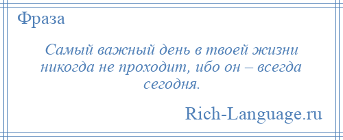 
    Самый важный день в твоей жизни никогда не проходит, ибо он – всегда сегодня.