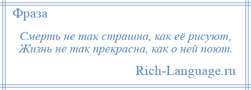 
    Смерть не так страшна, как её рисуют, Жизнь не так прекрасна, как о ней поют.