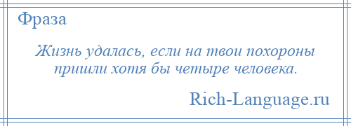 
    Жизнь удалась, если на твои похороны пришли хотя бы четыре человека.