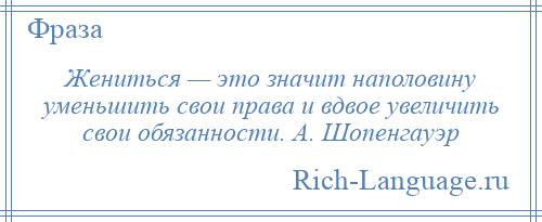 
    Жениться — это значит наполовину уменьшить свои права и вдвое увеличить свои обязанности. А. Шопенгауэр