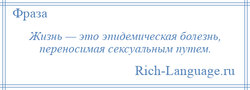 
    Жизнь — это эпидемическая болезнь, переносимая сексуальным путем.