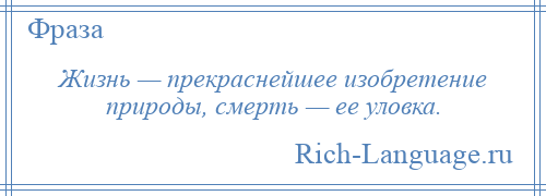 
    Жизнь — прекраснейшее изобретение природы, смерть — ее уловка.